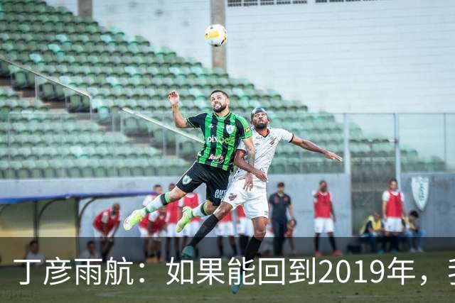丁彦雨航：如果能回到2019年，我一定来发那球！