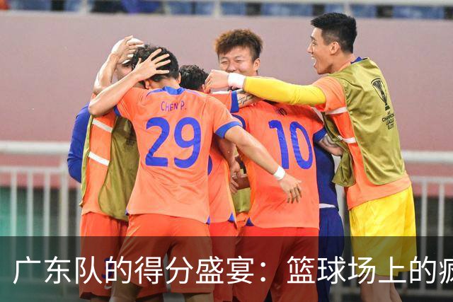 广东队的得分盛宴：篮球场上的疯狂游乐场