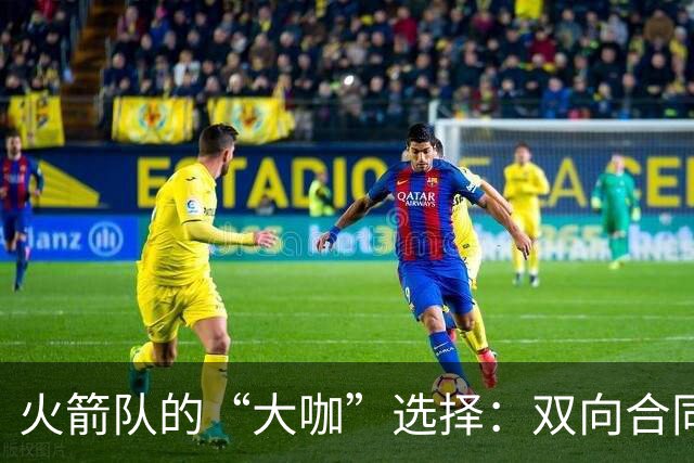 火箭队的“大咖”选择：双向合同角逐者纷纷登场！