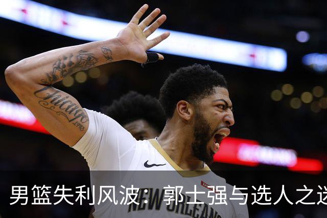 男篮失利风波：郭士强与选人之迷的搞笑追逐战